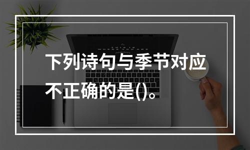 下列诗句与季节对应不正确的是()。