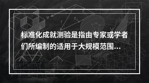 标准化成就测验是指由专家或学者们所编制的适用于大规模范围内评