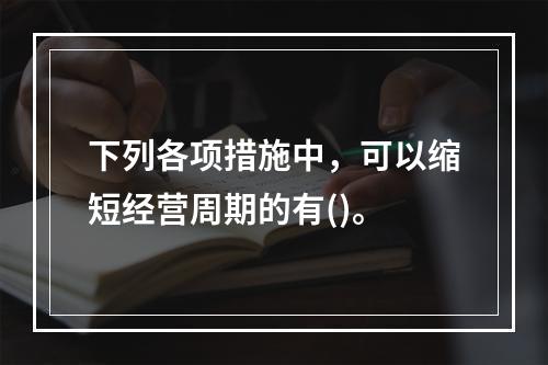 下列各项措施中，可以缩短经营周期的有()。