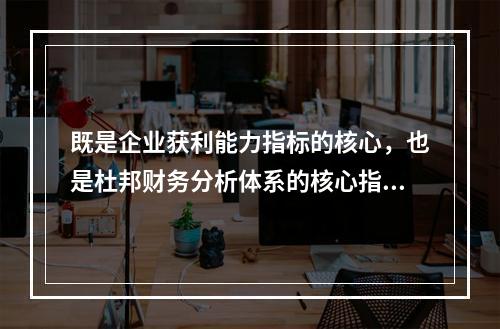 既是企业获利能力指标的核心，也是杜邦财务分析体系的核心指标的