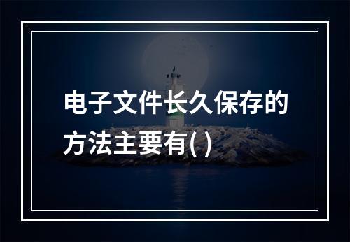 电子文件长久保存的方法主要有( )