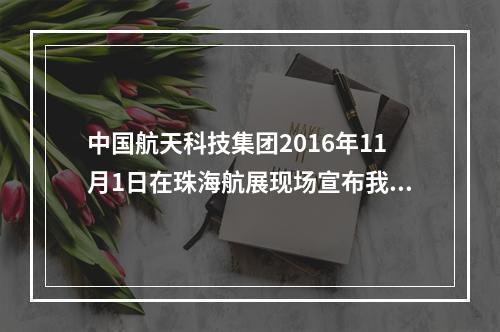 中国航天科技集团2016年11月1日在珠海航展现场宣布我国首