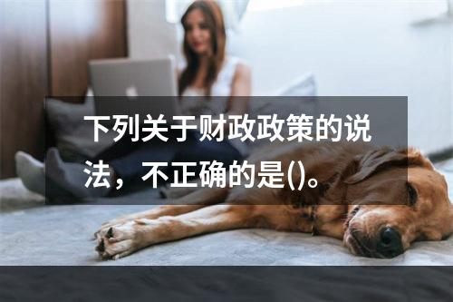 下列关于财政政策的说法，不正确的是()。