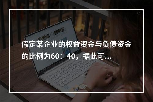 假定某企业的权益资金与负债资金的比例为60：40，据此可断定