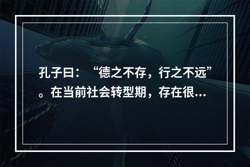 孔子曰：“德之不存，行之不远”。在当前社会转型期，存在很多为