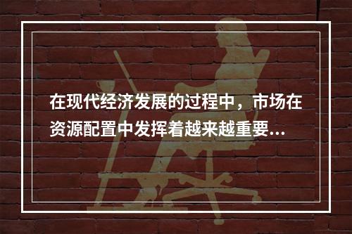 在现代经济发展的过程中，市场在资源配置中发挥着越来越重要的作