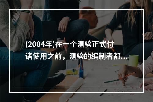 (2004年)在一个测验正式付诸使用之前，测验的编制者都要建