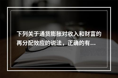 下列关于通货膨胀对收入和财富的再分配效应的说法，正确的有()