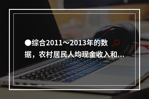 ●综合2011～2013年的数据，农村居民人均现金收入和城镇