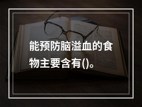 能预防脑溢血的食物主要含有()。