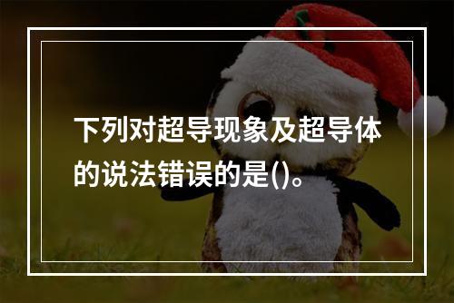 下列对超导现象及超导体的说法错误的是()。