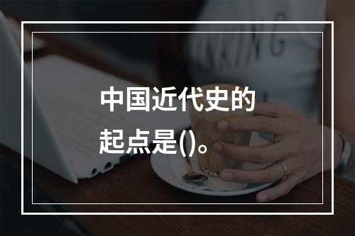 中国近代史的起点是()。