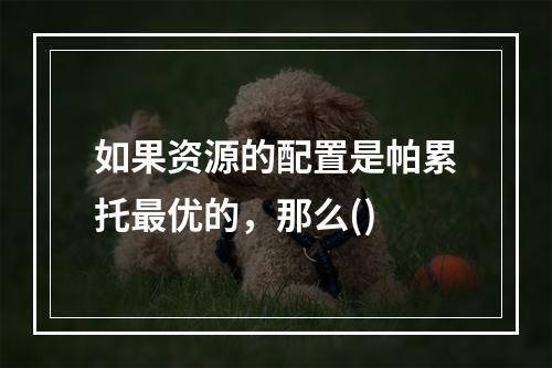 如果资源的配置是帕累托最优的，那么()