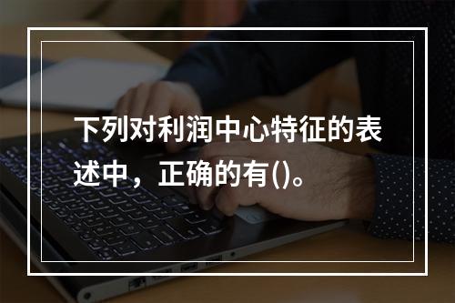 下列对利润中心特征的表述中，正确的有()。