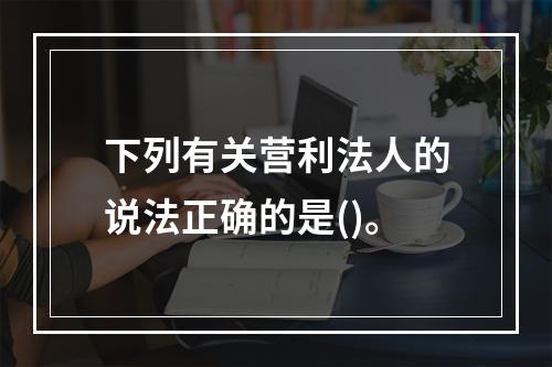 下列有关营利法人的说法正确的是()。