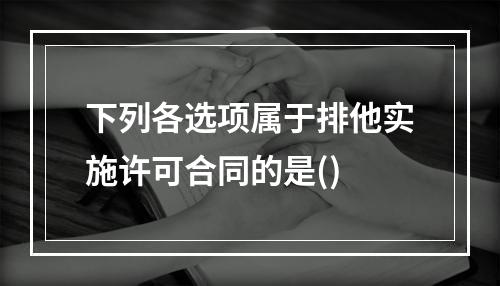 下列各选项属于排他实施许可合同的是()