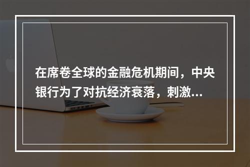 在席卷全球的金融危机期间，中央银行为了对抗经济衰落，刺激国民