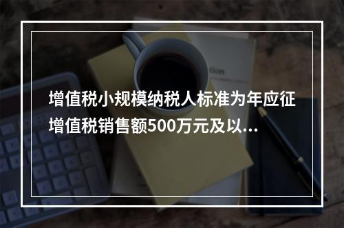 增值税小规模纳税人标准为年应征增值税销售额500万元及以下。