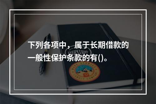 下列各项中，属于长期借款的一般性保护条款的有()。