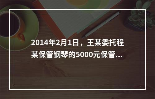 2014年2月1日，王某委托程某保管钢琴的5000元保管费到