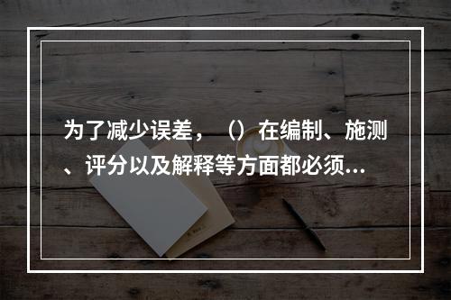 为了减少误差，（）在编制、施测、评分以及解释等方面都必须遵循