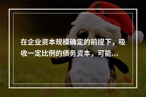 在企业资本规模确定的前提下，吸收一定比例的债务资本，可能产生