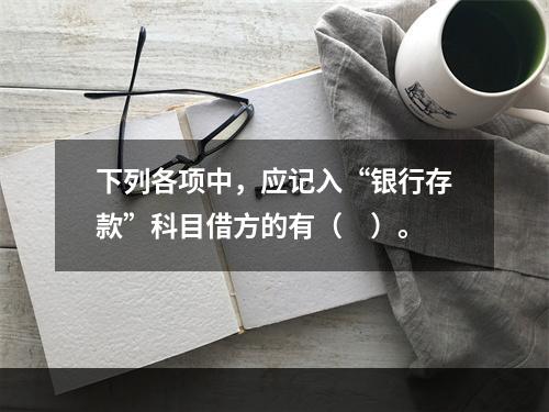 下列各项中，应记入“银行存款”科目借方的有（　）。