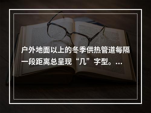 户外地面以上的冬季供热管道每隔一段距离总呈现“几”字型。其主