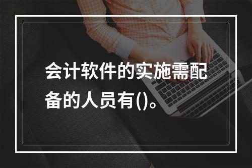 会计软件的实施需配备的人员有()。