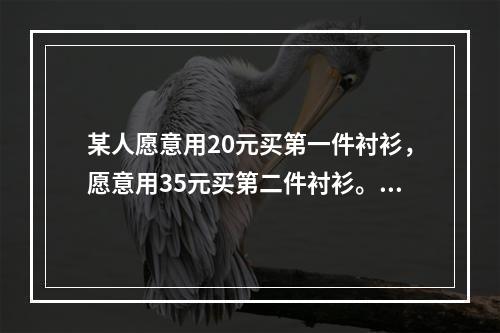 某人愿意用20元买第一件衬衫，愿意用35元买第二件衬衫。第二