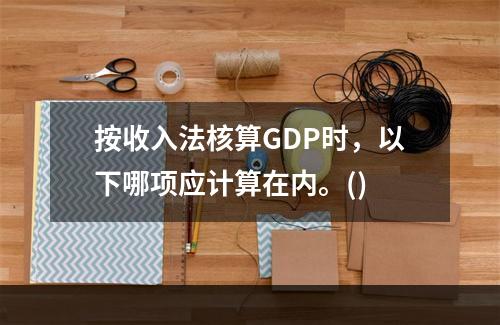 按收入法核算GDP时，以下哪项应计算在内。()