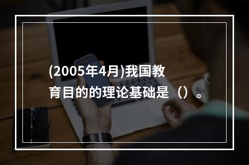 (2005年4月)我国教育目的的理论基础是（）。