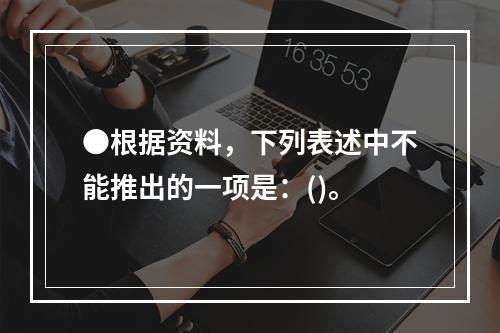 ●根据资料，下列表述中不能推出的一项是：()。