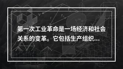 第一次工业革命是一场经济和社会关系的变革。它包括生产组织变革