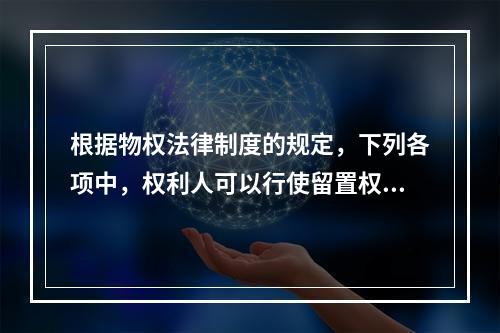 根据物权法律制度的规定，下列各项中，权利人可以行使留置权的有