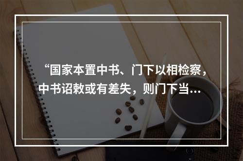 “国家本置中书、门下以相检察，中书诏敕或有差失，则门下当行驳