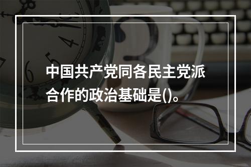 中国共产党同各民主党派合作的政治基础是()。