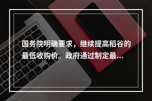 国务院明确要求，继续提高稻谷的最低收购价。政府通过制定最低收