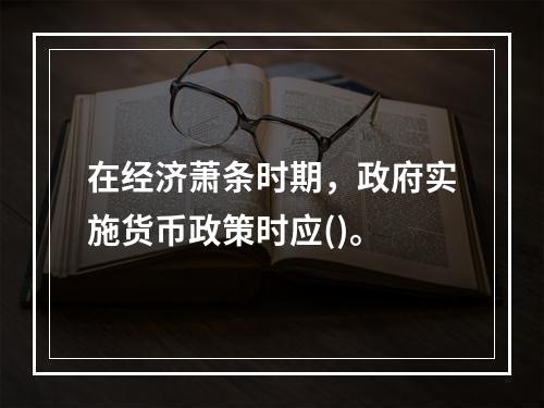 在经济萧条时期，政府实施货币政策时应()。