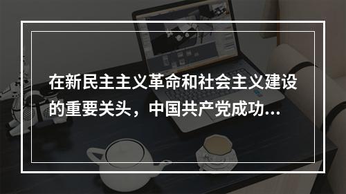 在新民主主义革命和社会主义建设的重要关头，中国共产党成功地完