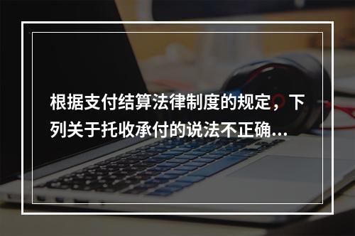 根据支付结算法律制度的规定，下列关于托收承付的说法不正确的是