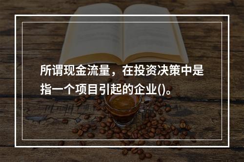 所谓现金流量，在投资决策中是指一个项目引起的企业()。