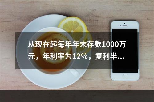 从现在起每年年末存款1000万元，年利率为12%，复利半年计