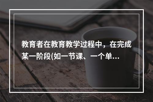 教育者在教育教学过程中，在完成某一阶段(如一节课、一个单元或