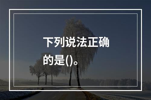 下列说法正确的是()。