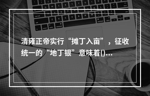 清雍正帝实行“摊丁入亩”，征收统一的“地丁银”意味着()。