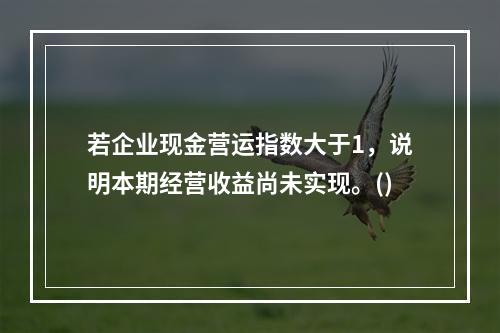 若企业现金营运指数大于1，说明本期经营收益尚未实现。()