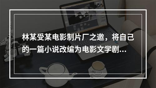 林某受某电影制片厂之邀，将自己的一篇小说改编为电影文学剧本，