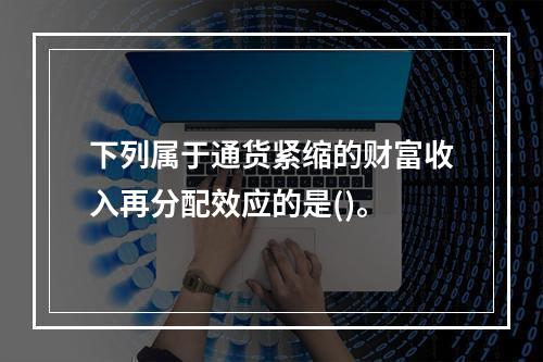 下列属于通货紧缩的财富收入再分配效应的是()。