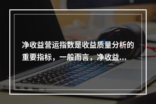 净收益营运指数是收益质量分析的重要指标，一般而言，净收益营运